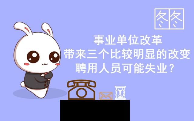 事业单位改革，带来三个比较明显的改变，聘用人员可能失业？
