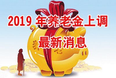 2019年养老金上调最新消息 今年养老金具体怎么调整?